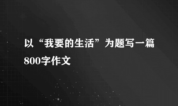 以“我要的生活”为题写一篇800字作文
