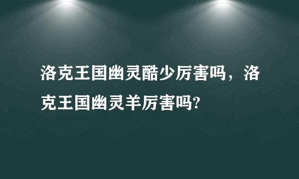 洛克王国幽灵酷少厉害吗，洛克王国幽灵羊厉害吗?