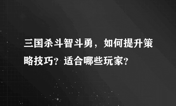 三国杀斗智斗勇，如何提升策略技巧？适合哪些玩家？
