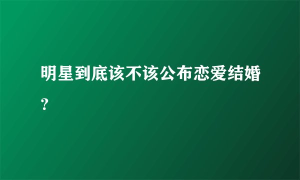 明星到底该不该公布恋爱结婚？