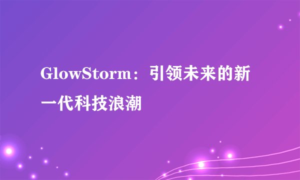 GlowStorm:引领未来的新一代科技浪潮