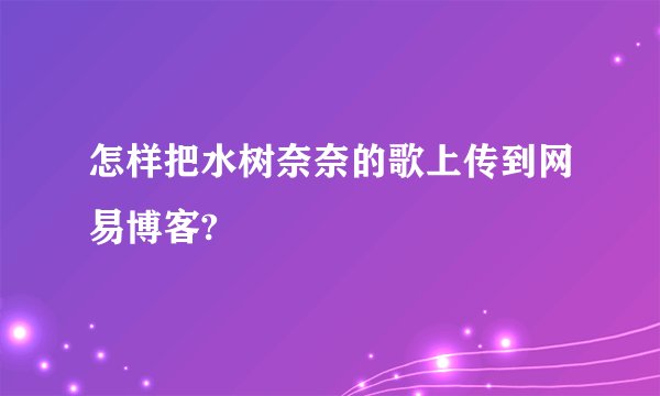 怎样把水树奈奈的歌上传到网易博客?