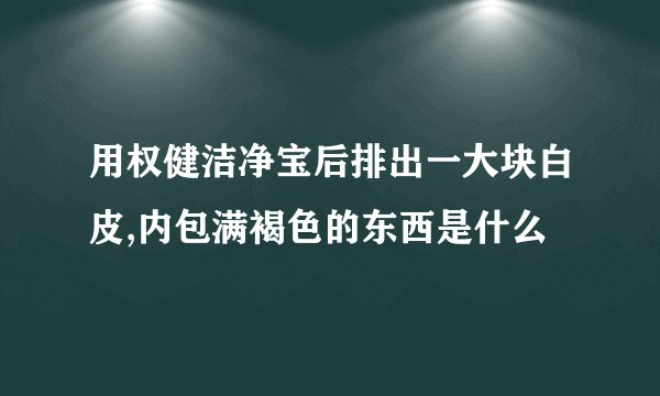 用权健洁净宝后排出一大块白皮,内包满褐色的东西是什么