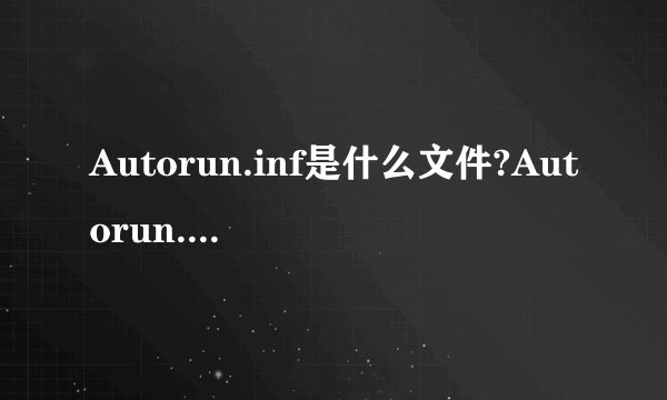Autorun.inf是什么文件?Autorun.inf果真就是病毒吗?
