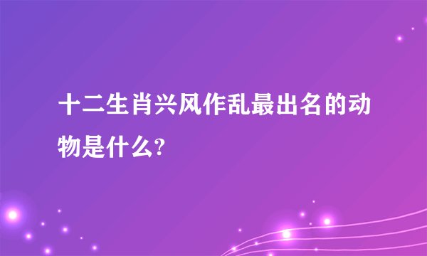 十二生肖兴风作乱最出名的动物是什么?