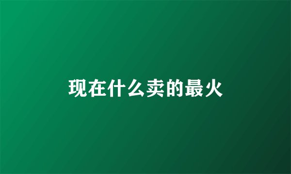 现在什么卖的最火