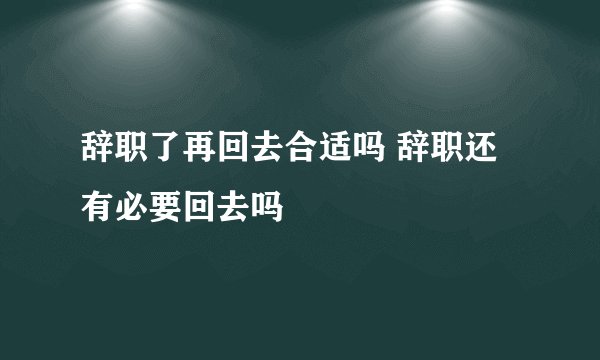 辞职了再回去合适吗 辞职还有必要回去吗