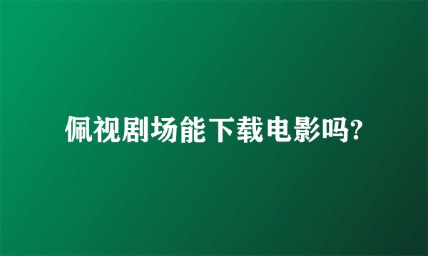 佩视剧场能下载电影吗?