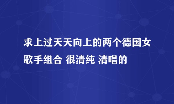 求上过天天向上的两个德国女歌手组合 很清纯 清唱的