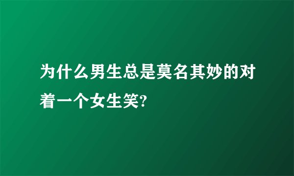 为什么男生总是莫名其妙的对着一个女生笑?