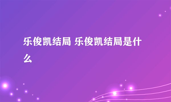 乐俊凯结局 乐俊凯结局是什么
