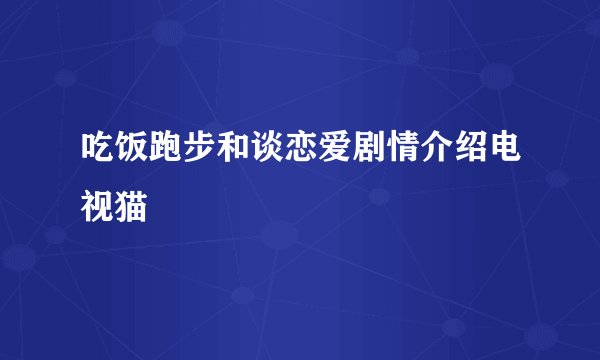 吃饭跑步和谈恋爱剧情介绍电视猫