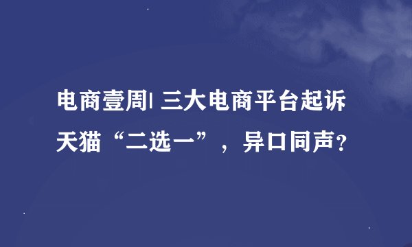 电商壹周| 三大电商平台起诉天猫“二选一”，异口同声？
