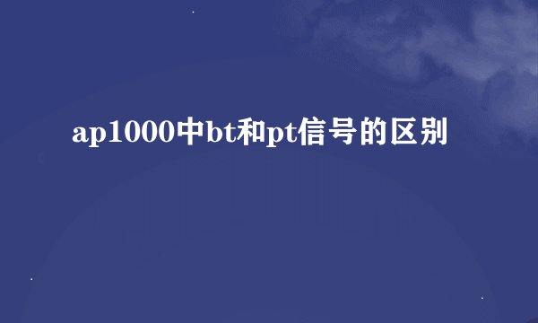 ap1000中bt和pt信号的区别