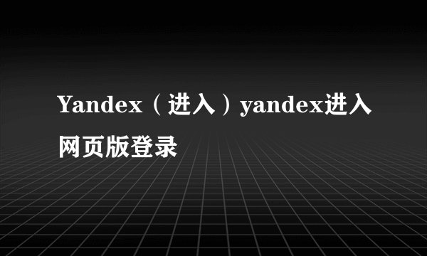 Yandex(进入)yandex进入网页版登录