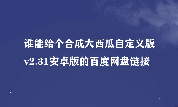 谁能给个合成大西瓜自定义版v2.31安卓版的百度网盘链接
