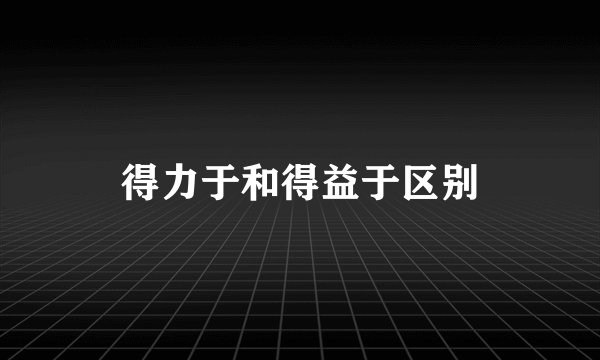 得力于和得益于区别