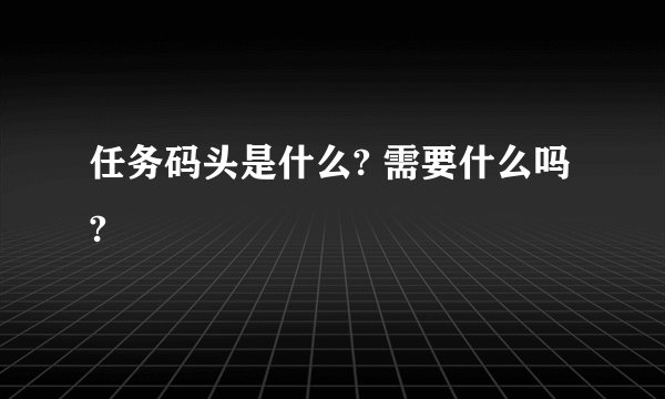 任务码头是什么? 需要什么吗?