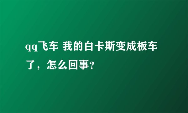 qq飞车 我的白卡斯变成板车了，怎么回事？