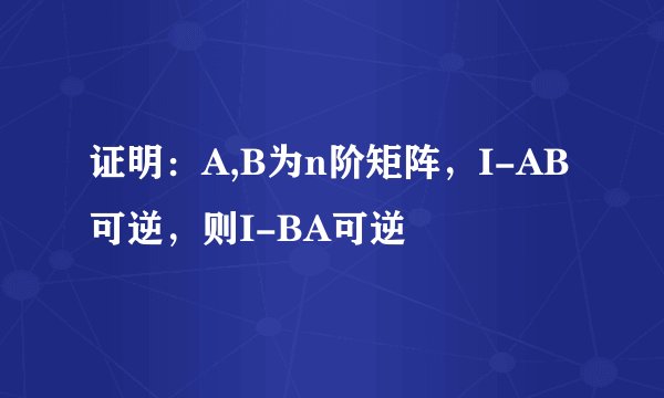 证明：A,B为n阶矩阵，I-AB可逆，则I-BA可逆