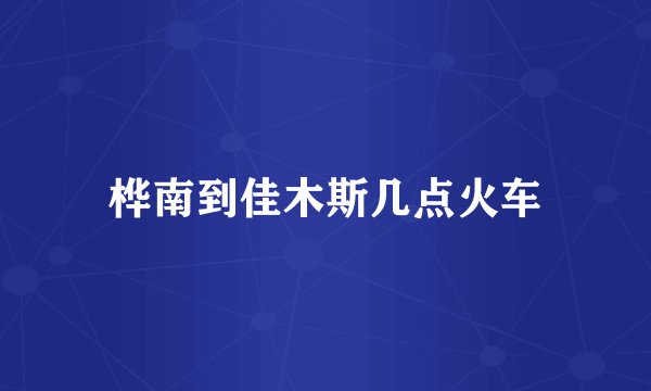 桦南到佳木斯几点火车