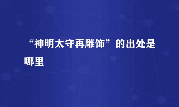 “神明太守再雕饰”的出处是哪里