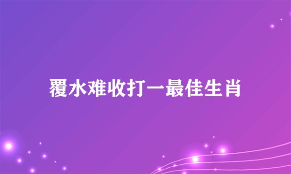 覆水难收打一最佳生肖