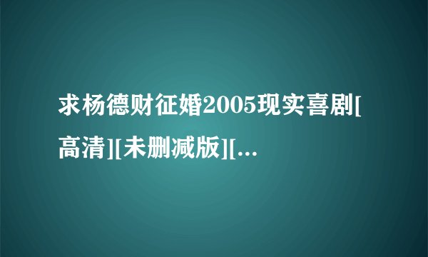 求杨德财征婚2005现实喜剧[高清][未删减版][完整版][中文字幕]百度网盘获取