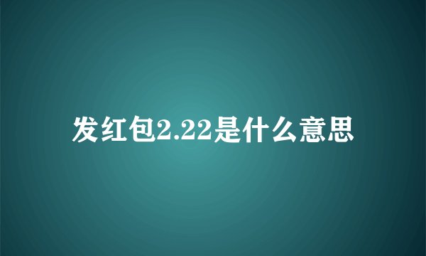 发红包2.22是什么意思