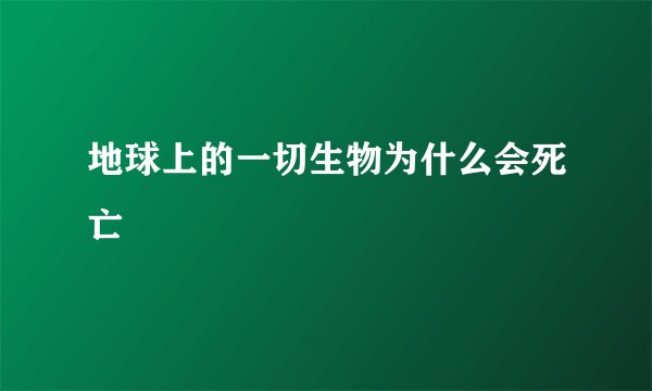 地球上的一切生物为什么会死亡
