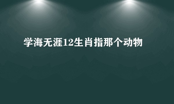 学海无涯12生肖指那个动物