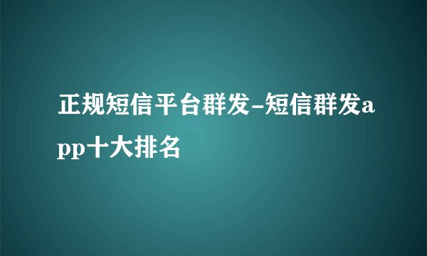 正规短信平台群发-短信群发app十大排名
