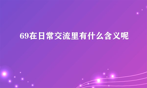 69在日常交流里有什么含义呢