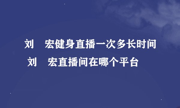 刘畊宏健身直播一次多长时间 刘畊宏直播间在哪个平台