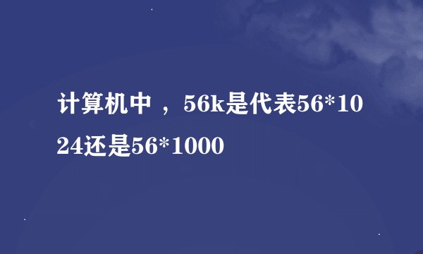 计算机中 ，56k是代表56*1024还是56*1000