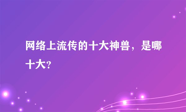 网络上流传的十大神兽，是哪十大？