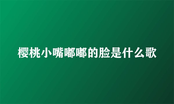 樱桃小嘴嘟嘟的脸是什么歌