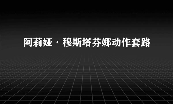 阿莉娅·穆斯塔芬娜动作套路