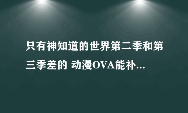 只有神知道的世界第二季和第三季差的 动漫OVA能补回来吗？ OVA讲的是什么？ 第二季到第三季差多少漫画？