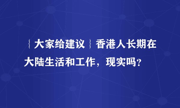 ｛大家给建议｝香港人长期在大陆生活和工作，现实吗？