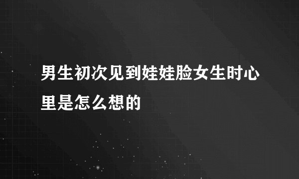 男生初次见到娃娃脸女生时心里是怎么想的