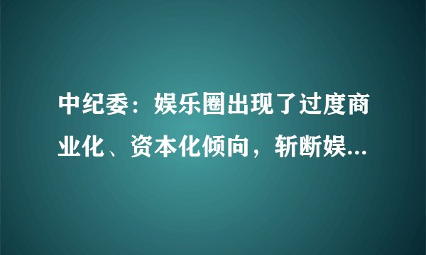 中纪委：娱乐圈出现了过度商业化、资本化倾向，斩断娱乐圈乱象背后的资本链条