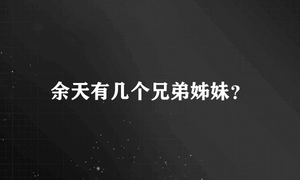 余天有几个兄弟姊妹？