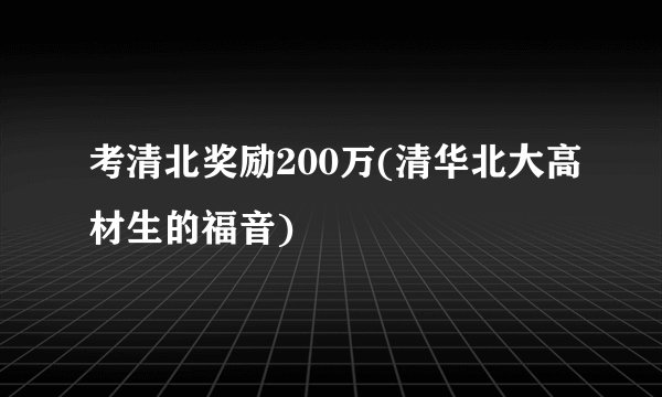 考清北奖励200万(清华北大高材生的福音)