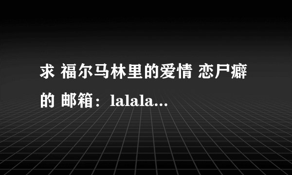 求 福尔马林里的爱情 恋尸癖的 邮箱：lalalababa@163.com