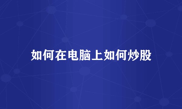 如何在电脑上如何炒股
