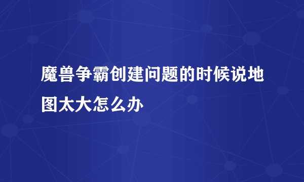 魔兽争霸创建问题的时候说地图太大怎么办