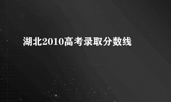 湖北2010高考录取分数线