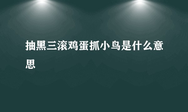 抽黑三滚鸡蛋抓小鸟是什么意思