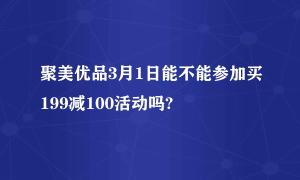 聚美优品3月1日能不能参加买199减100活动吗?
